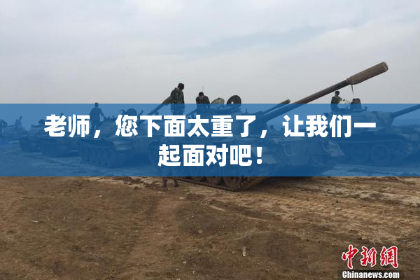 老师，您下面太重了，让我们一起面对吧！