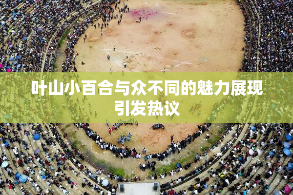 叶山小百合与众不同的魅力展现引发热议