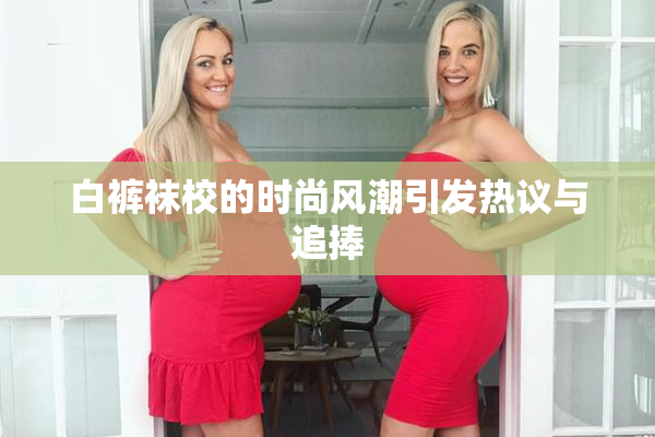 白裤袜校的时尚风潮引发热议与追捧