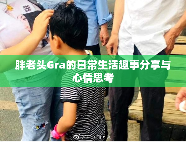 胖老头Gra的日常生活趣事分享与心情思考