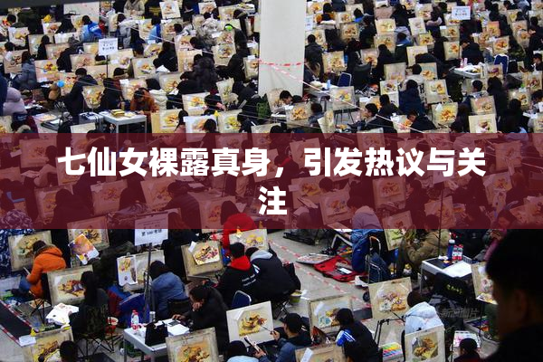 七仙女裸露真身，引发热议与关注