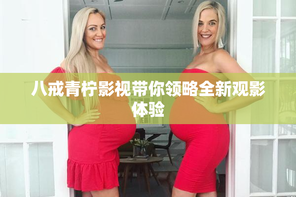 八戒青柠影视带你领略全新观影体验