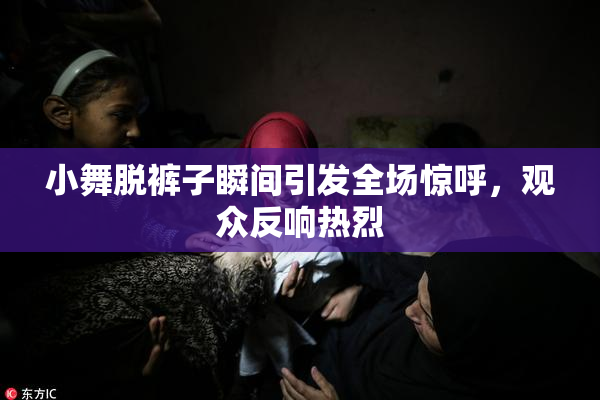 小舞脱裤子瞬间引发全场惊呼，观众反响热烈