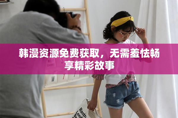 韩漫资源免费获取，无需羞怯畅享精彩故事