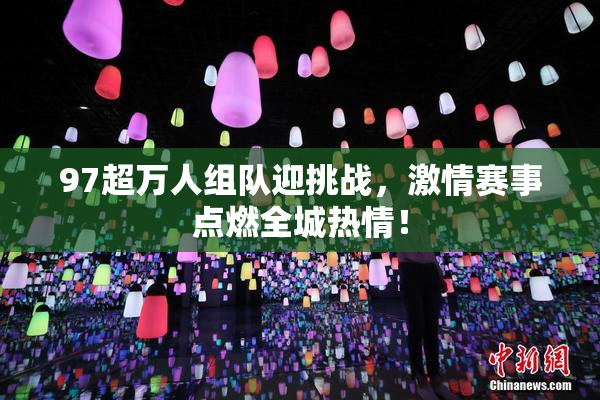 97超万人组队迎挑战，激情赛事点燃全城热情！