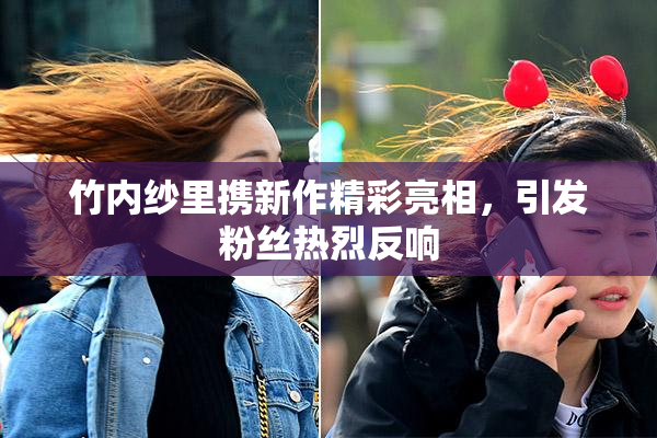 竹内纱里携新作精彩亮相，引发粉丝热烈反响