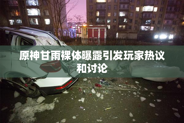 原神甘雨裸体曝露引发玩家热议和讨论