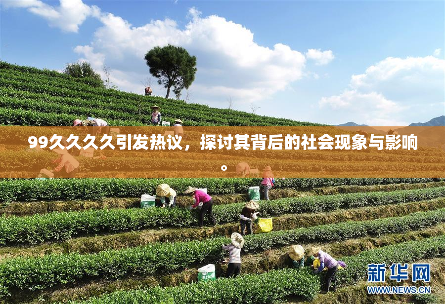 99久久久久引发热议，探讨其背后的社会现象与影响。