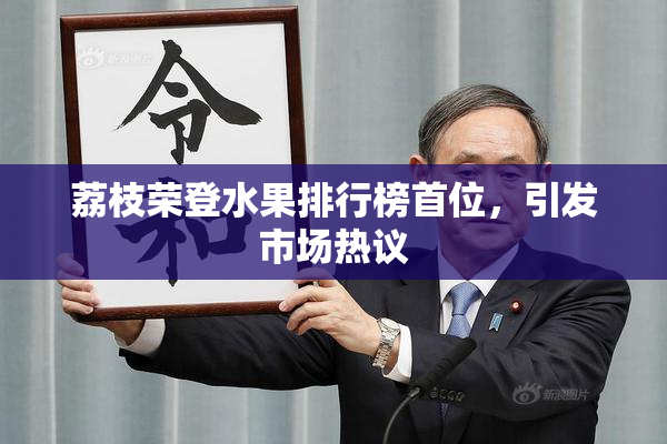 荔枝荣登水果排行榜首位，引发市场热议