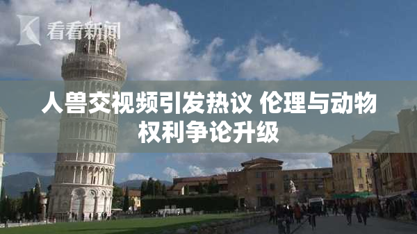 人兽交视频引发热议 伦理与动物权利争论升级