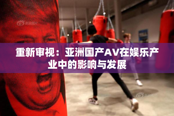 重新审视：亚洲国产AV在娱乐产业中的影响与发展
