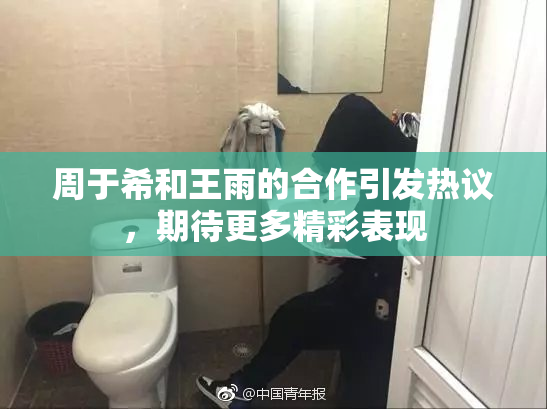 周于希和王雨的合作引发热议，期待更多精彩表现