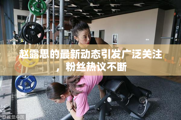 赵露思的最新动态引发广泛关注，粉丝热议不断