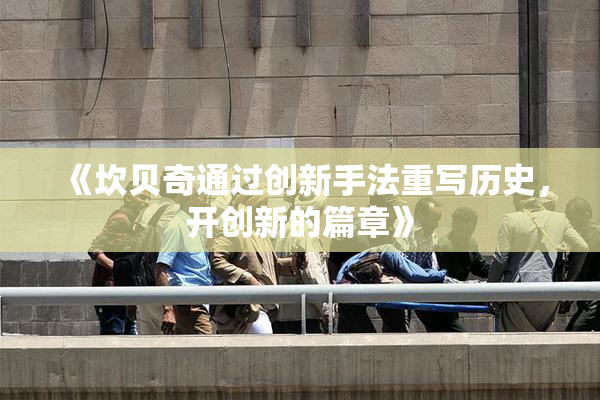 《坎贝奇通过创新手法重写历史，开创新的篇章》