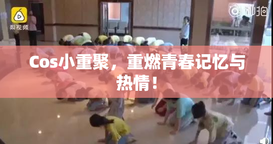 Cos小重聚，重燃青春记忆与热情！