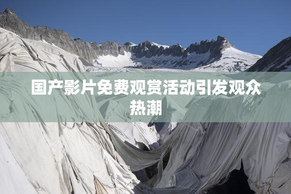 国产影片免费观赏活动引发观众热潮