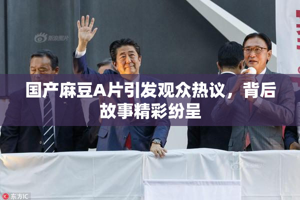 国产麻豆A片引发观众热议，背后故事精彩纷呈