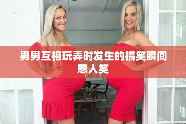 男男互相玩弄时发生的搞笑瞬间惹人笑