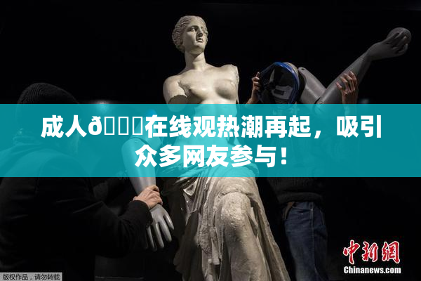 成人🔞在线观热潮再起，吸引众多网友参与！