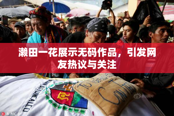 濑田一花展示无码作品，引发网友热议与关注