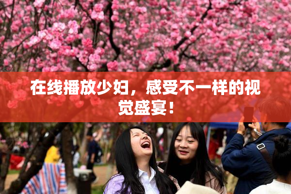 在线播放少妇，感受不一样的视觉盛宴！