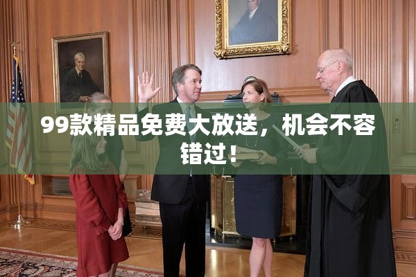 99款精品免费大放送，机会不容错过！