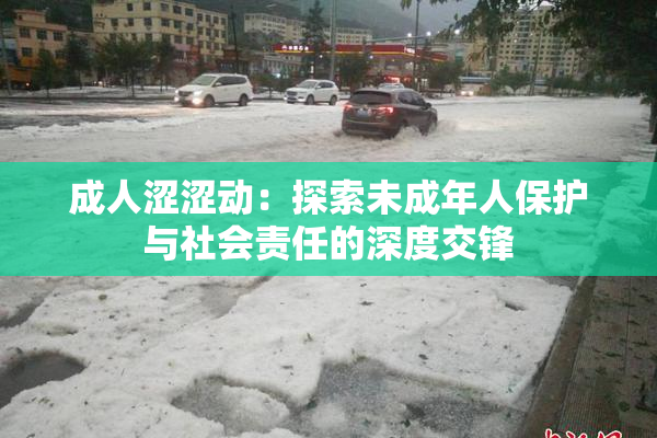 成人涩涩动：探索未成年人保护与社会责任的深度交锋