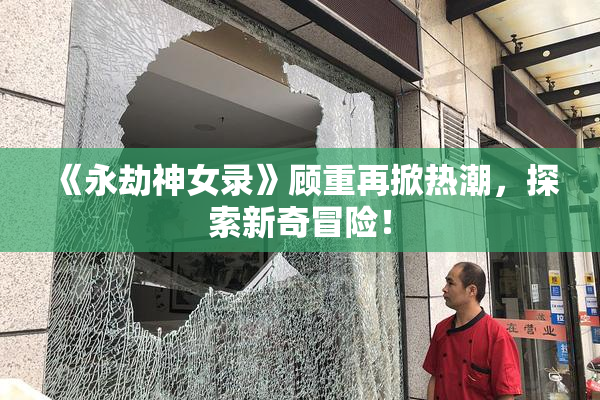 《永劫神女录》顾重再掀热潮，探索新奇冒险！