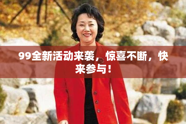 99全新活动来袭，惊喜不断，快来参与！