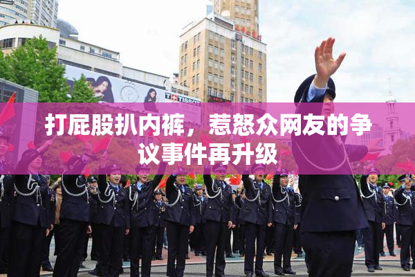 打屁股扒内裤，惹怒众网友的争议事件再升级