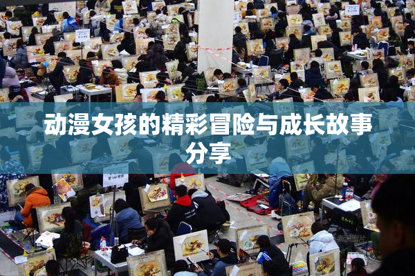 动漫女孩的精彩冒险与成长故事分享