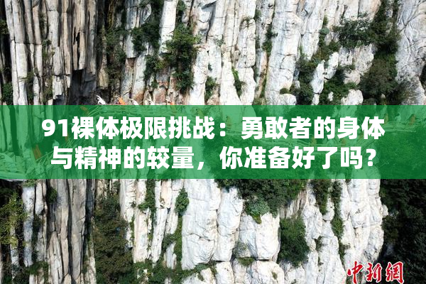 91裸体极限挑战：勇敢者的身体与精神的较量，你准备好了吗？