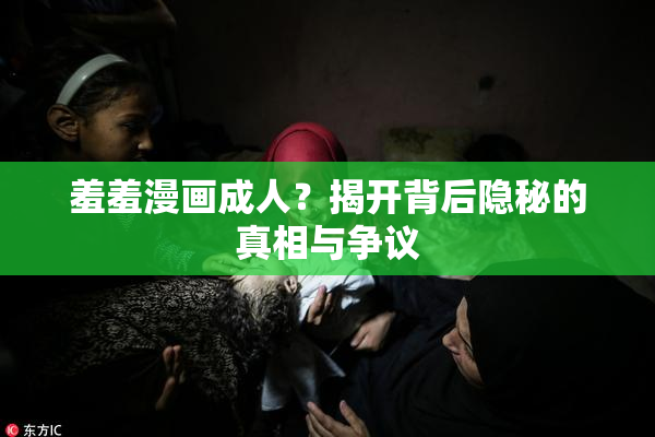 羞羞漫画成人？揭开背后隐秘的真相与争议