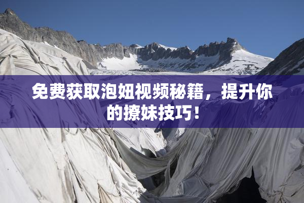 免费获取泡妞视频秘籍，提升你的撩妹技巧！