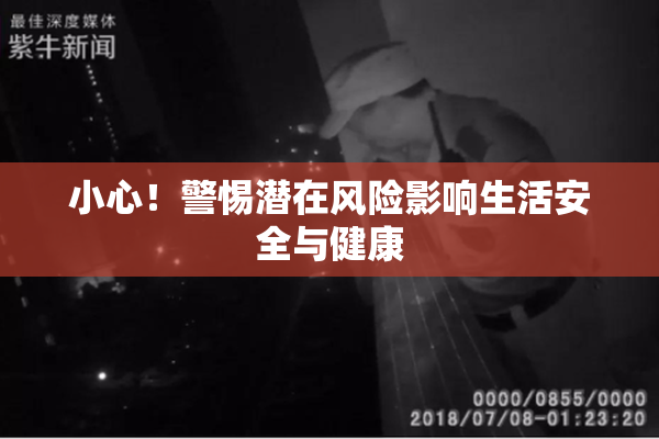 小心！警惕潜在风险影响生活安全与健康