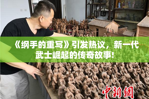 《纲手的重写》引发热议，新一代武士崛起的传奇故事!