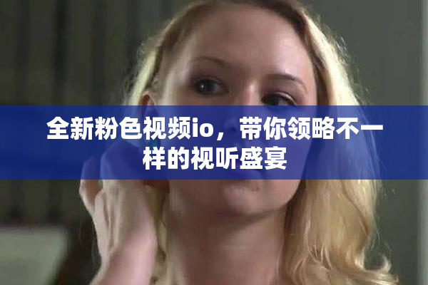全新粉色视频io，带你领略不一样的视听盛宴
