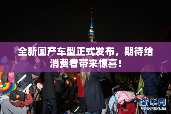 全新国产车型正式发布，期待给消费者带来惊喜！