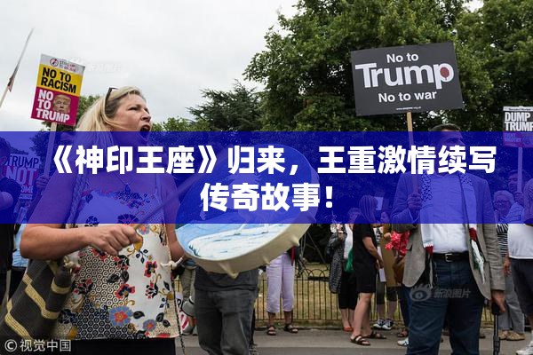 《神印王座》归来，王重激情续写传奇故事！