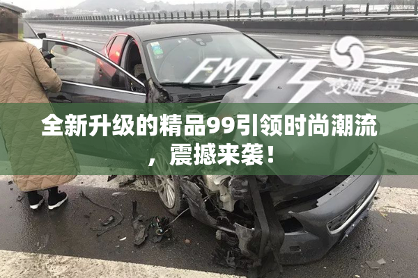 全新升级的精品99引领时尚潮流，震撼来袭！