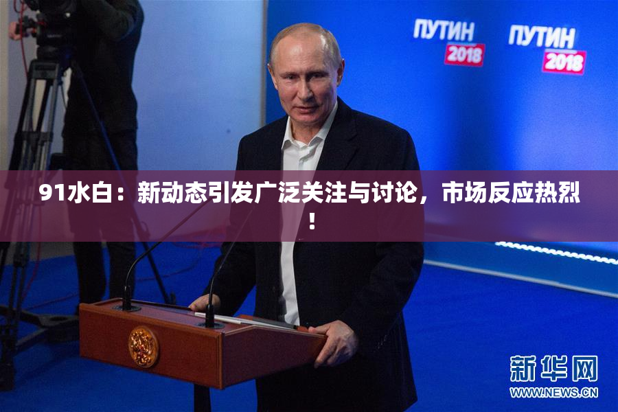 91水白：新动态引发广泛关注与讨论，市场反应热烈！