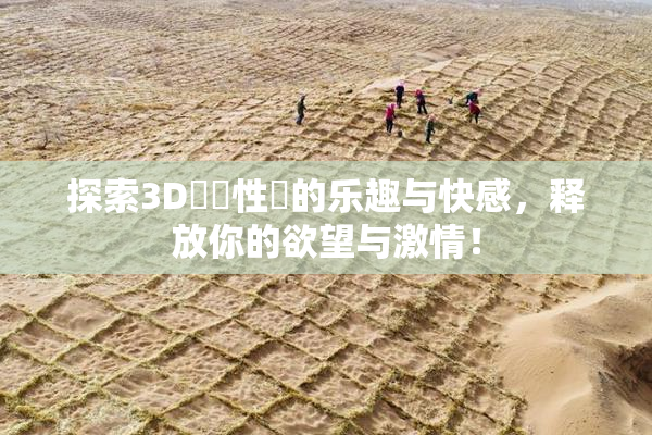 探索3D無碼性愛的乐趣与快感，释放你的欲望与激情！