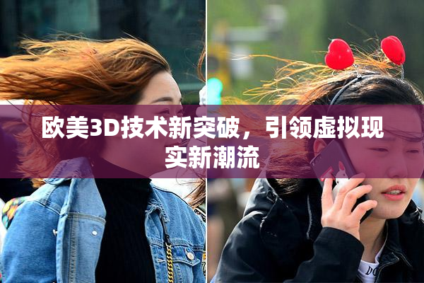 欧美3D技术新突破，引领虚拟现实新潮流