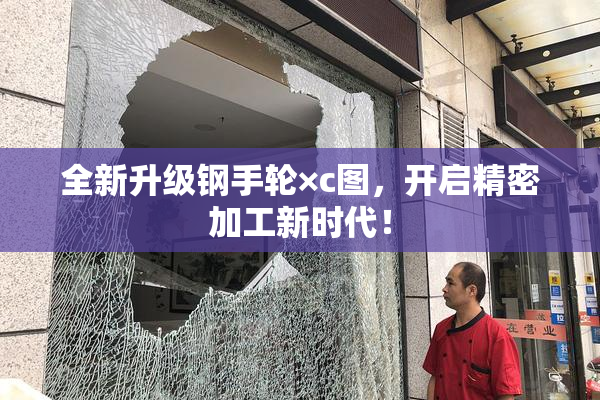 全新升级钢手轮×c图，开启精密加工新时代！