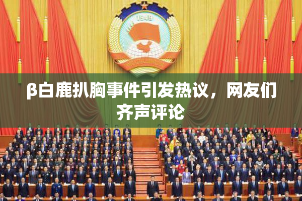 β白鹿扒胸事件引发热议，网友们齐声评论