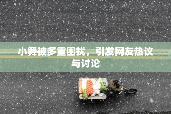 小舞被多重困扰，引发网友热议与讨论