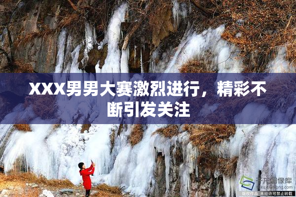 XXX男男大赛激烈进行，精彩不断引发关注