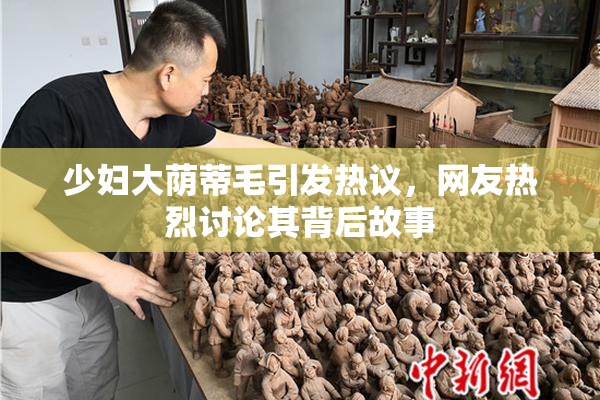 少妇大荫蒂毛引发热议，网友热烈讨论其背后故事