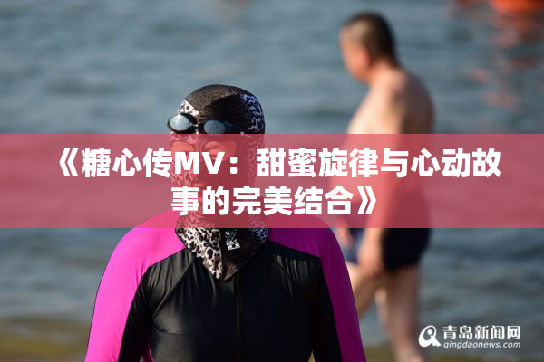 《糖心传MV：甜蜜旋律与心动故事的完美结合》