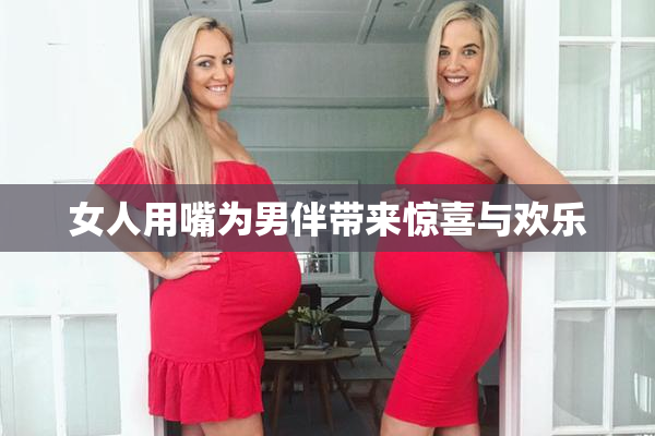 女人用嘴为男伴带来惊喜与欢乐
